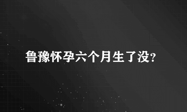 鲁豫怀孕六个月生了没？