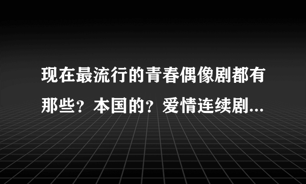 现在最流行的青春偶像剧都有那些？本国的？爱情连续剧！！！？