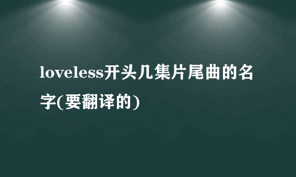 loveless开头几集片尾曲的名字(要翻译的)