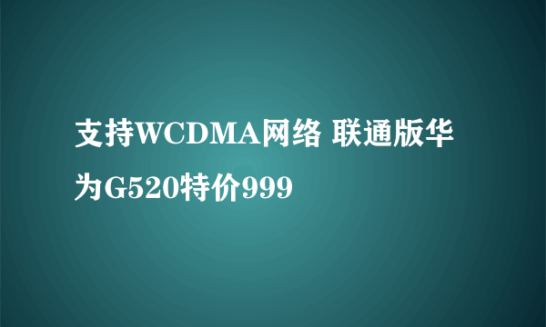 支持WCDMA网络 联通版华为G520特价999