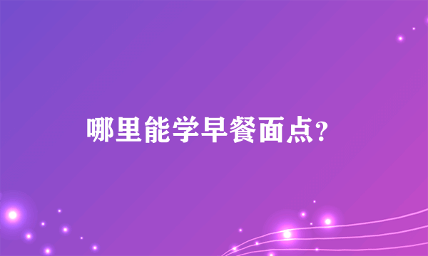 哪里能学早餐面点？