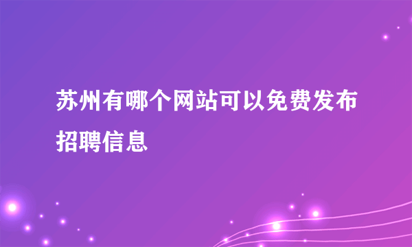 苏州有哪个网站可以免费发布招聘信息