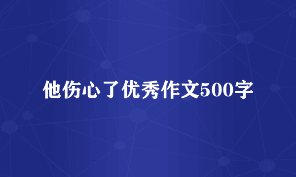 他伤心了优秀作文500字