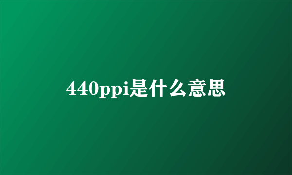 440ppi是什么意思