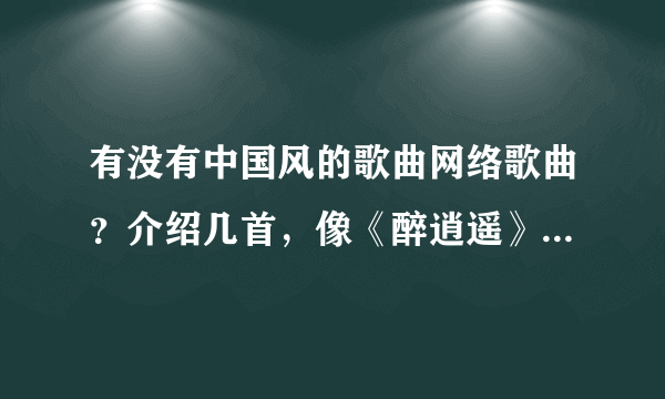 有没有中国风的歌曲网络歌曲？介绍几首，像《醉逍遥》一类的~~~~