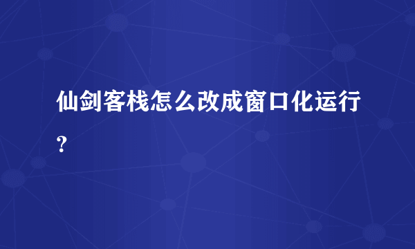 仙剑客栈怎么改成窗口化运行？