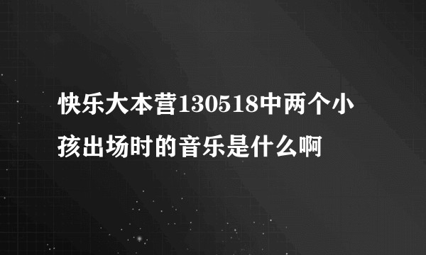 快乐大本营130518中两个小孩出场时的音乐是什么啊