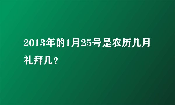 2013年的1月25号是农历几月礼拜几？