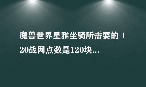 魔兽世界星雅坐骑所需要的 120战网点数是120块钱还是什么？