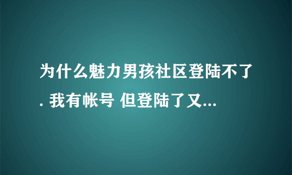 为什么魅力男孩社区登陆不了. 我有帐号 但登陆了又返回叫我登陆 反复这样进不了 怎么回事啊.?