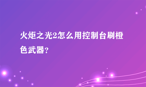 火炬之光2怎么用控制台刷橙色武器？