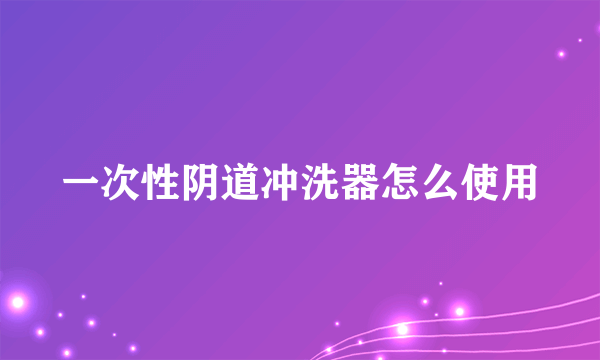 一次性阴道冲洗器怎么使用