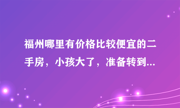 福州哪里有价格比较便宜的二手房，小孩大了，准备转到福州读书，所以想先买套二手房？