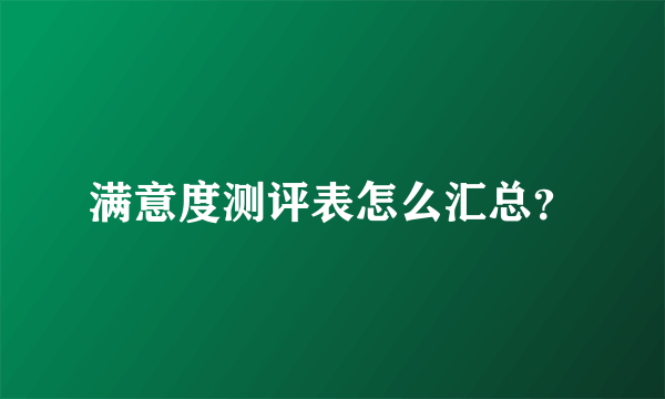 满意度测评表怎么汇总？