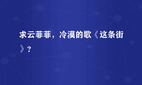 求云菲菲，冷漠的歌《这条街》？