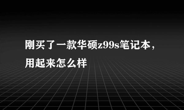 刚买了一款华硕z99s笔记本，用起来怎么样