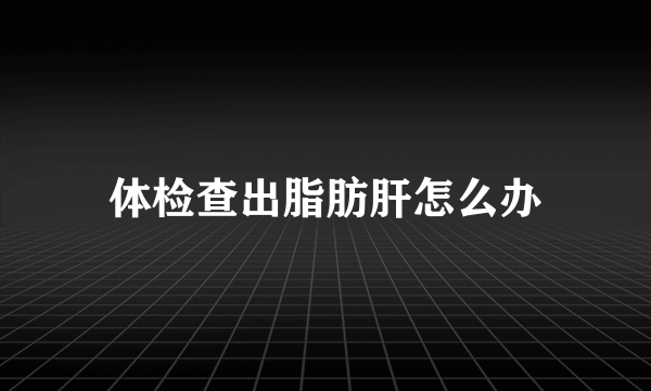 体检查出脂肪肝怎么办