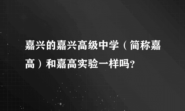 嘉兴的嘉兴高级中学（简称嘉高）和嘉高实验一样吗？