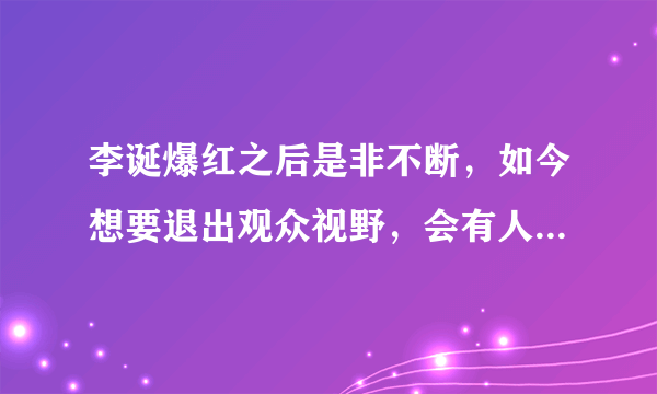 李诞爆红之后是非不断，如今想要退出观众视野，会有人挽留吗？