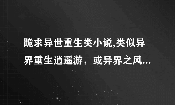 跪求异世重生类小说,类似异界重生逍遥游，或异界之风流大法师之类的，挑几部好看的，魔法斗气的，不要流氓