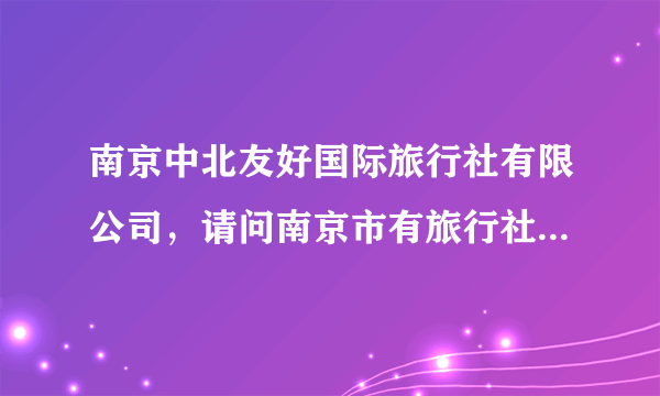 南京中北友好国际旅行社有限公司，请问南京市有旅行社是国企么中北友好是么谢谢