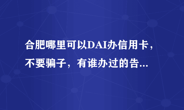 合肥哪里可以DAI办信用卡，不要骗子，有谁办过的告诉我一下！