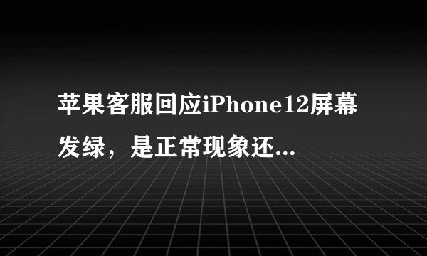 苹果客服回应iPhone12屏幕发绿，是正常现象还是品质问题？