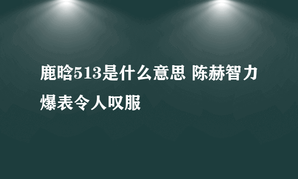 鹿晗513是什么意思 陈赫智力爆表令人叹服