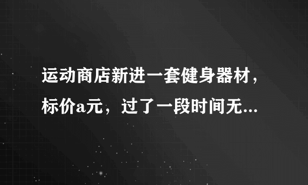 运动商店新进一套健身器材，标价a元，过了一段时间无人购买，于是打九折出售仍没有卖出，再次打八折后才卖出，这套健身器材卖了（    ）元。A.09a B.0.8a C.0.72a