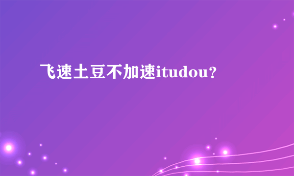 飞速土豆不加速itudou？