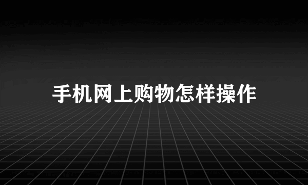 手机网上购物怎样操作