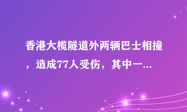 香港大榄隧道外两辆巴士相撞，造成77人受伤，其中一辆城巴车头严重撞毁，司机及乘客被困，现场交通受阻。你怎么看？