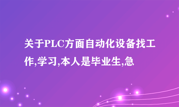 关于PLC方面自动化设备找工作,学习,本人是毕业生,急