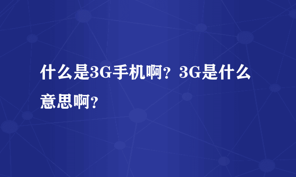 什么是3G手机啊？3G是什么意思啊？