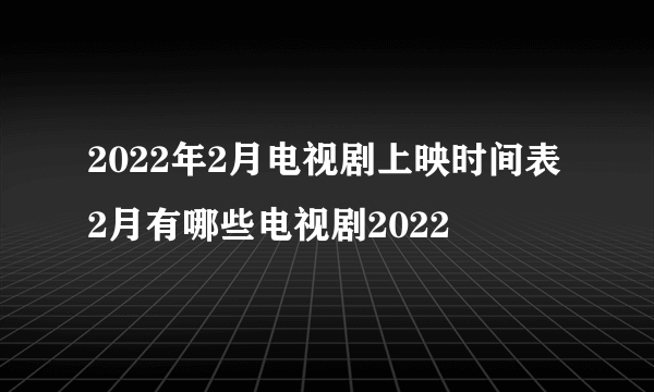 2022年2月电视剧上映时间表 2月有哪些电视剧2022