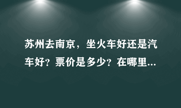 苏州去南京，坐火车好还是汽车好？票价是多少？在哪里可以坐到去南京...