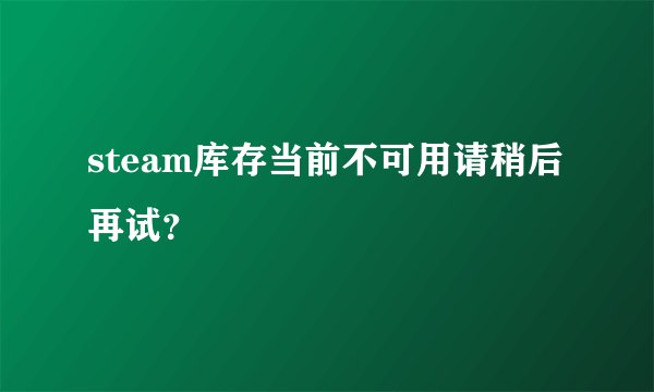 steam库存当前不可用请稍后再试？