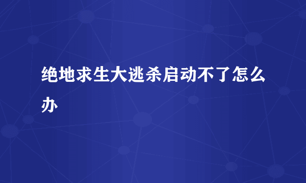 绝地求生大逃杀启动不了怎么办