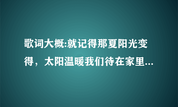 歌词大概:就记得那夏阳光变得，太阳温暖我们待在家里找不到出去。大