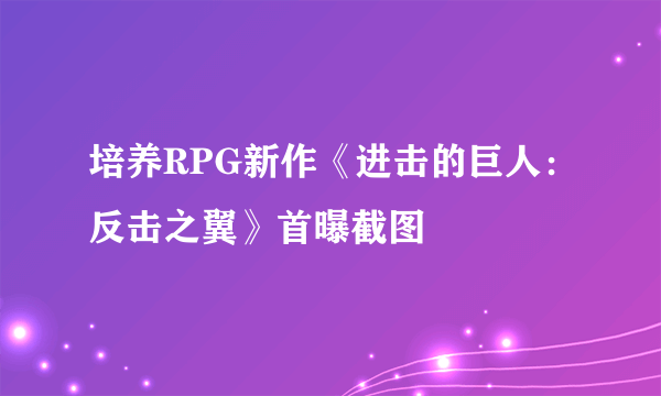 培养RPG新作《进击的巨人：反击之翼》首曝截图