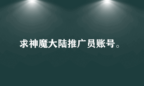 求神魔大陆推广员账号。