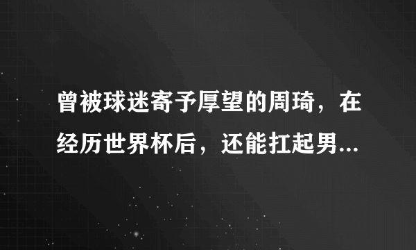 曾被球迷寄予厚望的周琦，在经历世界杯后，还能扛起男篮大旗吗？