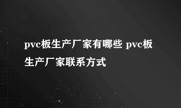 pvc板生产厂家有哪些 pvc板生产厂家联系方式