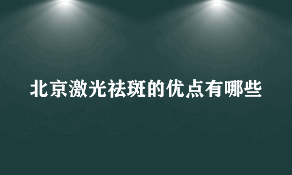 北京激光祛斑的优点有哪些