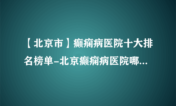 【北京市】癫痫病医院十大排名榜单-北京癫痫病医院哪家比较好