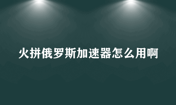 火拼俄罗斯加速器怎么用啊