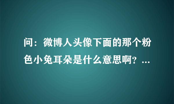 问：微博人头像下面的那个粉色小兔耳朵是什么意思啊？比如说这个⬇️