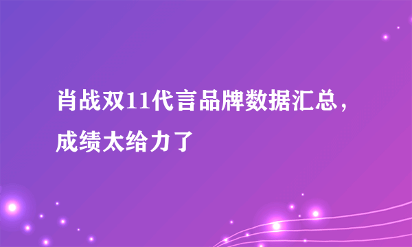 肖战双11代言品牌数据汇总，成绩太给力了