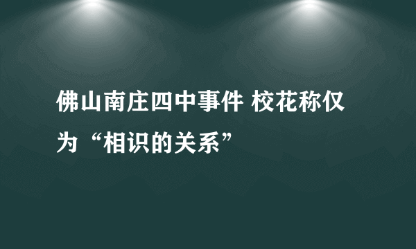 佛山南庄四中事件 校花称仅为“相识的关系”