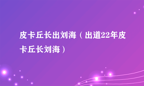 皮卡丘长出刘海（出道22年皮卡丘长刘海）